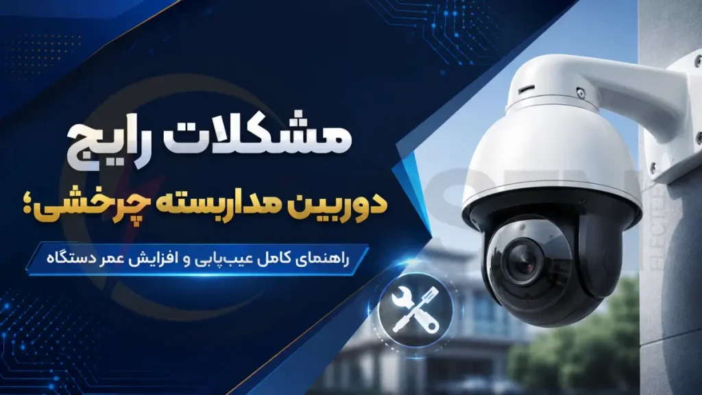 مشکلات رایج دوربین مداربسته چرخشی؛ راهنمای کامل عیب‌یابی و افزایش عمر دستگاه، الکتروکارسن